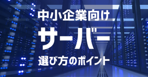 サーバーの選び方のポイント【中小企業向け】