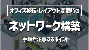 【解説】オフィス移転時のネットワーク構築の手順･注意することは？