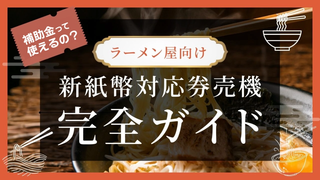 2025年7月版】ラーメン屋向け新紙幣対応券売機の完全ガイド【補助金は