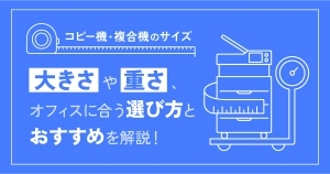 【コピー機・複合機のサイズ】大きさや重さ、オフィスに合う選び方やおすすめを解説