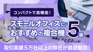 スモールオフィスにおすすめな複合機5選！コンパクトさと機能を両立した選び方とは？