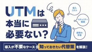 UTMは本当に必要ない?導入が不要なケースと知っておきたい代替策を解説