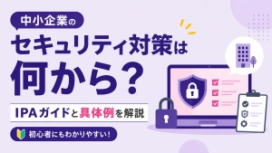 中小企業のセキュリティ対策は何から？IPAガイドと具体例を解説