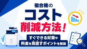 複合機のコスト削減方法！すぐにできる対策や料金を見直すポイントを解説