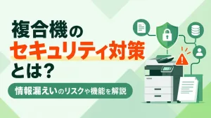 複合機のセキュリティ対策とは？情報漏えいのリスクや機能を解説